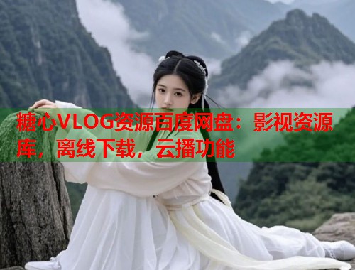 糖心VLOG资源百度网盘：影视资源库，离线下载，云播功能  第2张