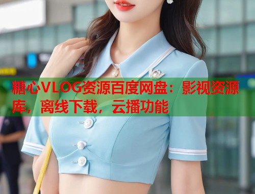 糖心VLOG资源百度网盘：影视资源库，离线下载，云播功能