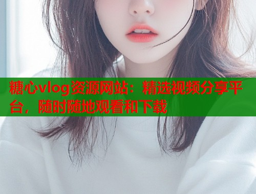 糖心vlog资源网站：精选视频分享平台，随时随地观看和下载  第1张