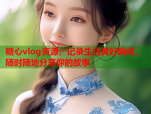 糖心vlog资源，记录生活美好瞬间，随时随地分享你的故事