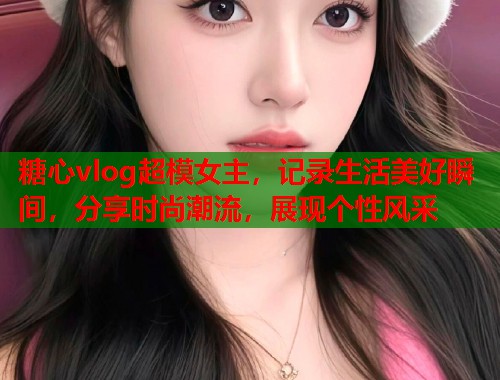糖心vlog超模女主，记录生活美好瞬间，分享时尚潮流，展现个性风采