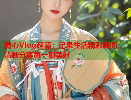 糖心Vlog超清：记录生活精彩瞬间，清晰分享每一刻美好  第2张