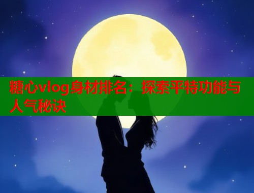 糖心vlog身材排名：探索平特功能与人气秘诀