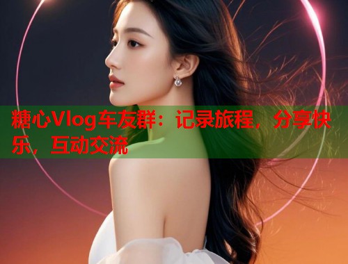 糖心Vlog车友群：记录旅程，分享快乐，互动交流
