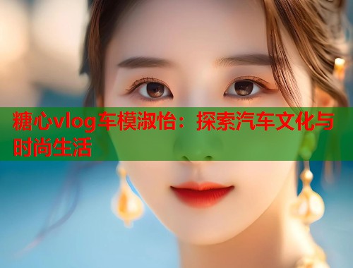 糖心vlog车模淑怡：探索汽车文化与时尚生活  第2张