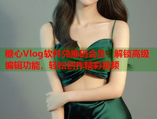 糖心Vlog软件兑换码会员：解锁高级编辑功能，轻松创作精彩视频
