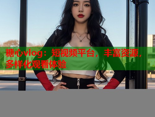 糖心vlog：短视频平台，丰富资源，多样化观看体验