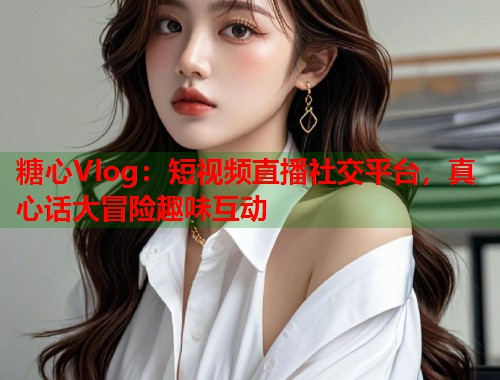 糖心Vlog：短视频直播社交平台，真心话大冒险趣味互动