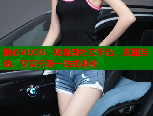 糖心VLOG：短视频社交平台，直播互动、交友分享一站式体验  第2张