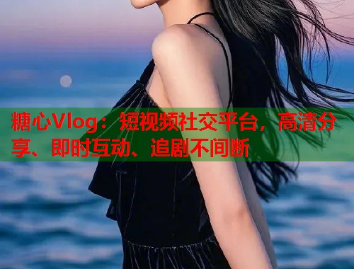 糖心Vlog：短视频社交平台，高清分享、即时互动、追剧不间断