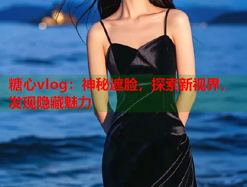 糖心vlog：神秘遮脸，探索新视界，发现隐藏魅力