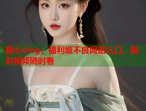 糖心vlog：福利姬不良网站入口，精彩视频随时看