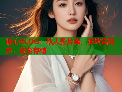 糖心VLOG：私人影片库，多终端同步，安全存储