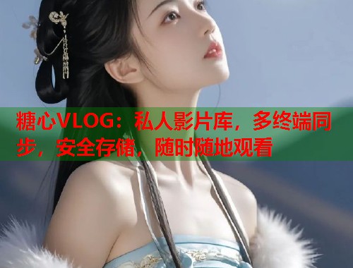 糖心VLOG：私人影片库，多终端同步，安全存储，随时随地观看