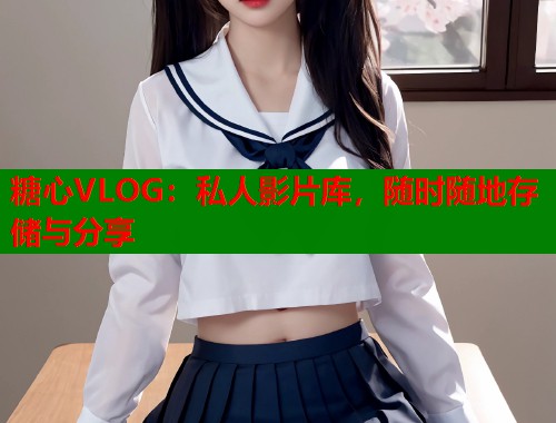 糖心VLOG：私人影片库，随时随地存储与分享
