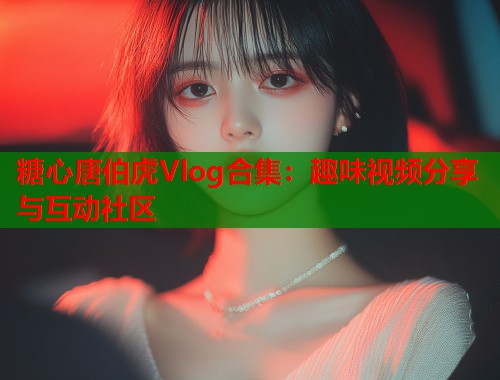 糖心唐伯虎Vlog合集：趣味视频分享与互动社区