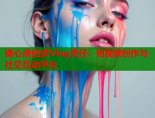 糖心唐伯虎Vlog秃仔：短视频创作与社交互动平台  第2张