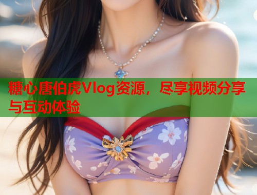 糖心唐伯虎Vlog资源，尽享视频分享与互动体验  第1张