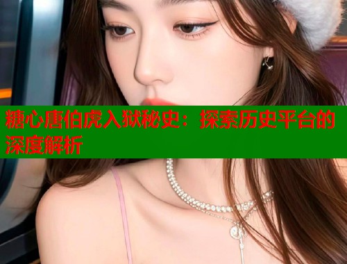 糖心唐伯虎入狱秘史：探索历史平台的深度解析