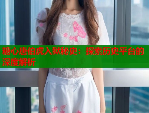 糖心唐伯虎入狱秘史：探索历史平台的深度解析  第2张
