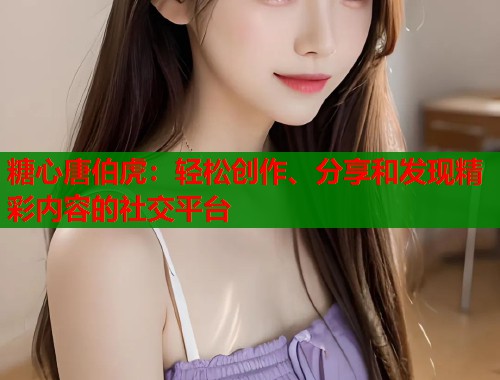 糖心唐伯虎：轻松创作、分享和发现精彩内容的社交平台