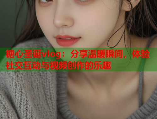 糖心圣诞vlog：分享温暖瞬间，体验社交互动与视频创作的乐趣  第2张