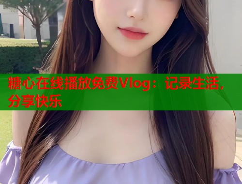 糖心在线播放免费Vlog：记录生活，分享快乐