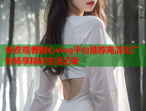 免费观看糖心vlog平台推荐高清无广告畅享精彩生活记录  第2张