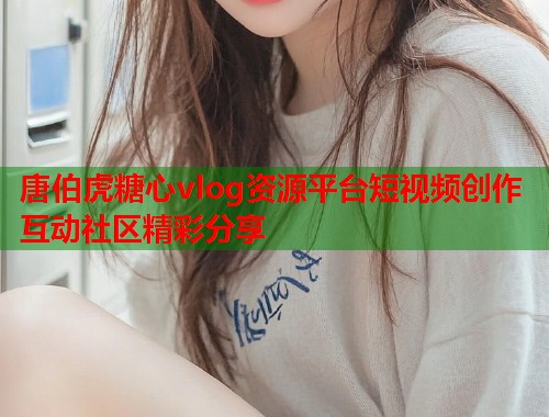 唐伯虎糖心vlog资源平台短视频创作互动社区精彩分享