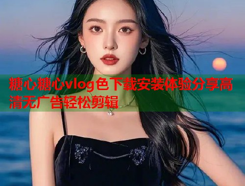 糖心糖心vlog色下载安装体验分享高清无广告轻松剪辑
