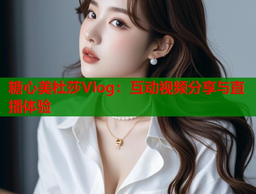 糖心美杜莎Vlog：互动视频分享与直播体验