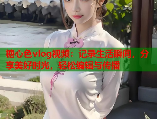 糖心色vlog视频：记录生活瞬间，分享美好时光，轻松编辑与传播