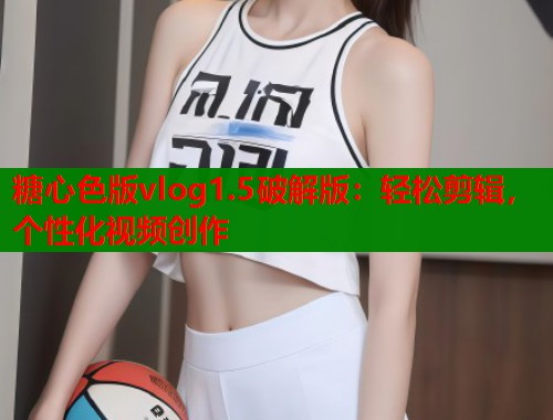 糖心色版vlog1.5破解版：轻松剪辑，个性化视频创作