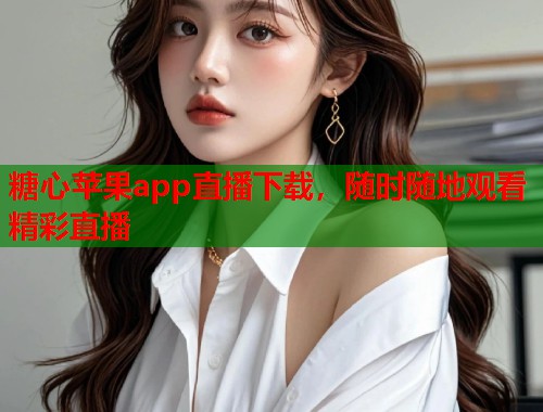 糖心苹果app直播下载，随时随地观看精彩直播