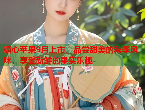 糖心苹果9月上市，品尝甜美的秋季风味，享受新鲜的果实乐趣
