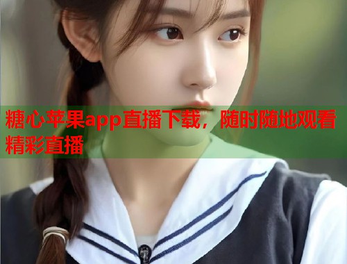 糖心苹果app直播下载，随时随地观看精彩直播  第2张