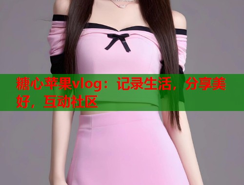 糖心苹果vlog：记录生活，分享美好，互动社区