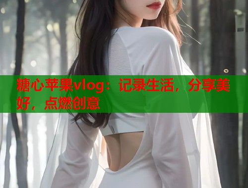 糖心苹果vlog：记录生活，分享美好，点燃创意