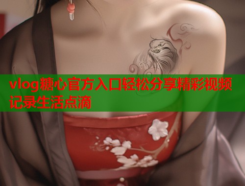 vlog糖心官方入口轻松分享精彩视频记录生活点滴  第2张