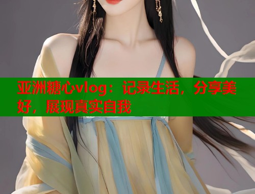 亚洲糖心vlog：记录生活，分享美好，展现真实自我