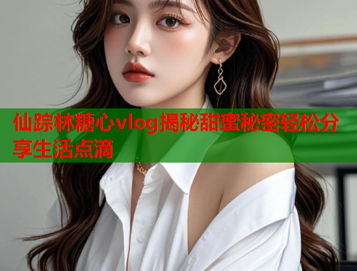 仙踪林糖心vlog揭秘甜蜜秘密轻松分享生活点滴
