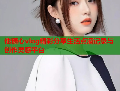 他糖心vlog精彩分享生活点滴记录与创作灵感平台