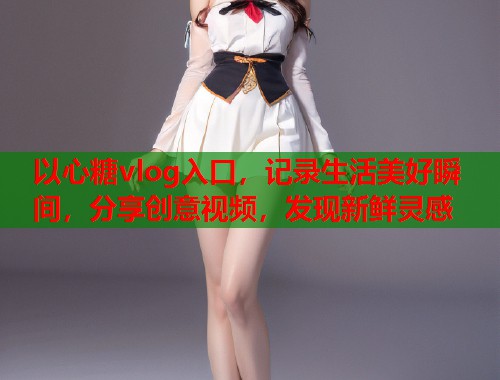 以心糖vlog入口，记录生活美好瞬间，分享创意视频，发现新鲜灵感