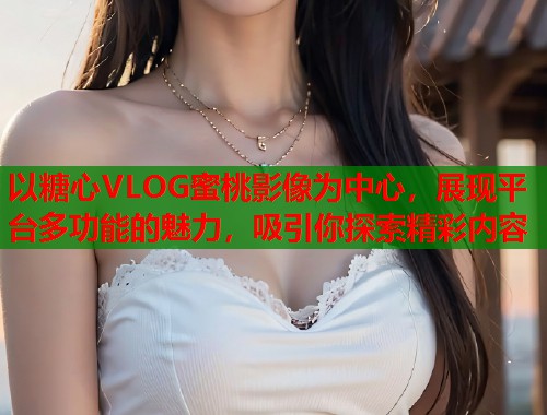 以糖心VLOG蜜桃影像为中心，展现平台多功能的魅力，吸引你探索精彩内容
