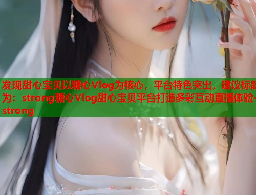 发现甜心宝贝以糖心Vlog为核心，平台特色突出，建议标题为：strong糖心Vlog甜心宝贝平台打造多彩互动直播体验-strong