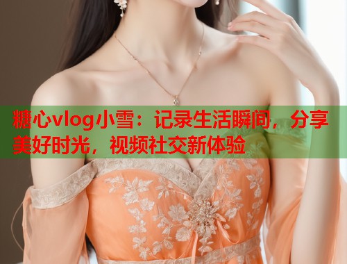糖心vlog小雪：记录生活瞬间，分享美好时光，视频社交新体验