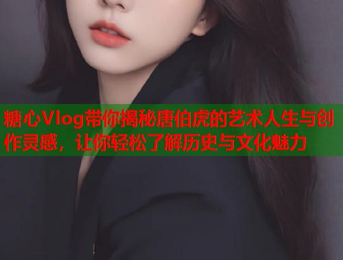 糖心Vlog带你揭秘唐伯虎的艺术人生与创作灵感，让你轻松了解历史与文化魅力