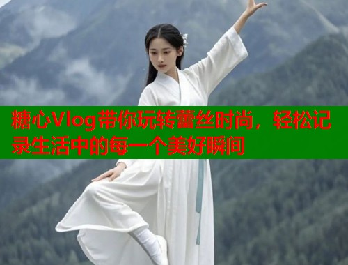 糖心Vlog带你玩转蕾丝时尚，轻松记录生活中的每一个美好瞬间  第2张