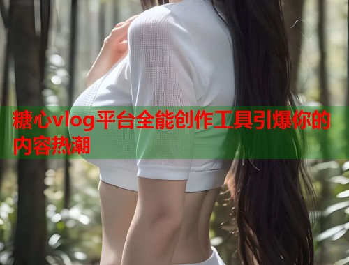 糖心vlog平台全能创作工具引爆你的内容热潮
