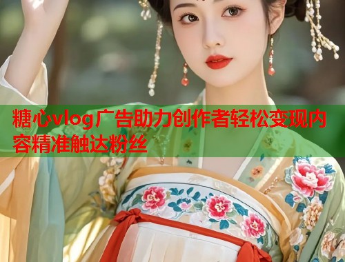 糖心vlog广告助力创作者轻松变现内容精准触达粉丝